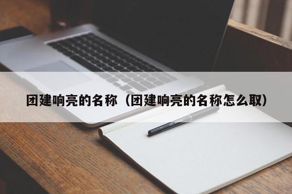 團(tuán)建響亮的名稱(團(tuán)建響亮的名稱怎么取)